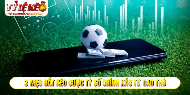 3 mẹo bắt kèo cược tỷ số chính xác từ cao thủ