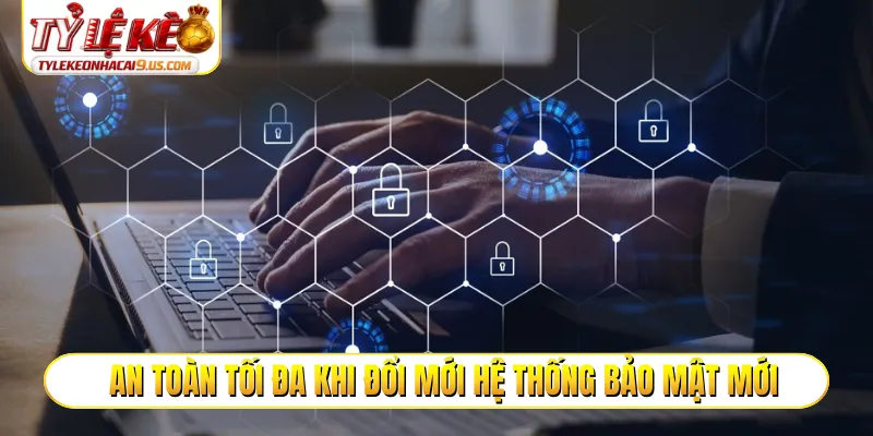 An toàn tối đa khi đổi mới hệ thống bảo mật mới