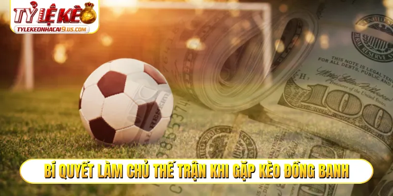 Bí quyết làm chủ thế trận khi gặp kèo đồng banh
