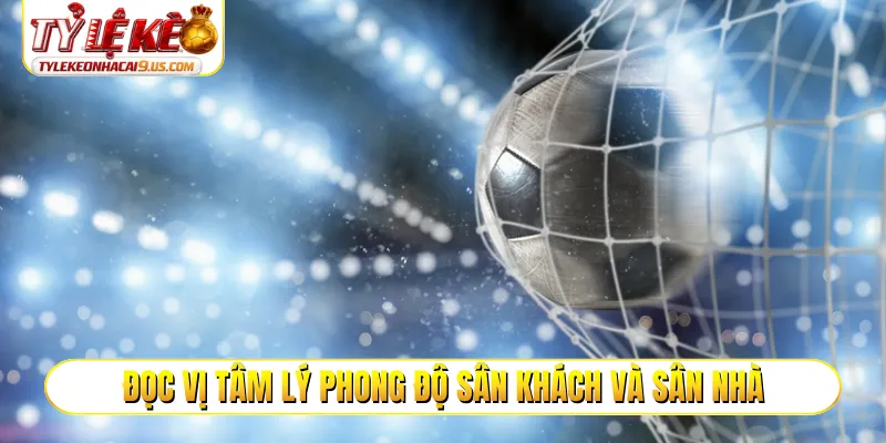 Đọc vị tâm lý phong độ sân khách và sân nhà