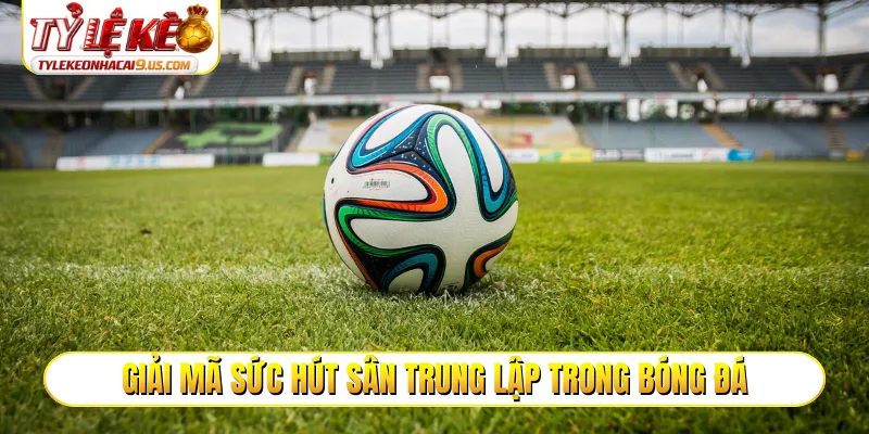Giải mã sức hút sân trung lập trong bóng đá