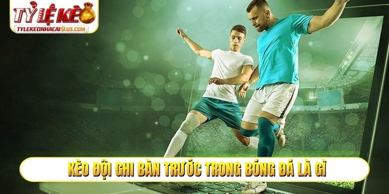 Kèo đội ghi bàn trước trong bóng đá là gì?