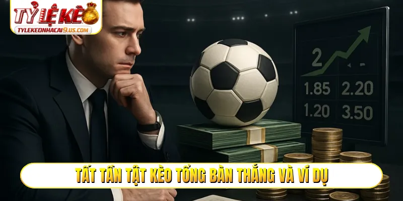 Tất tần tật kèo tổng bàn thắng và ví dụ